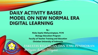 DAILY ACTIVITY BASED
MODEL ON NEW NORMAL ERA
DIGITAL LEARNING
By :
Riska Septia Wahyuningtyas, M.Pd
Biology Education Program
Faculty of Teacher Training and Education
Christian University of Indonesia
 