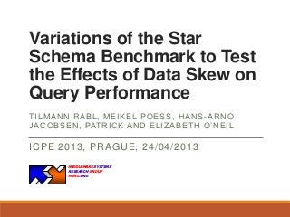 Variations of the Star
Schema Benchmark to Test
the Effects of Data Skew on
Query Performance
T IL M AN N R ABL , M EIKEL PO ESS, H AN S - AR N O
J AC O BSEN , PAT R IC K AN D EL IZABETH O’N EIL

ICPE 2013, PRAGUE, 24/04/2013
MIDDLEWARE SYSTEMS
RESEARCH GROUP
MSRG.ORG

 