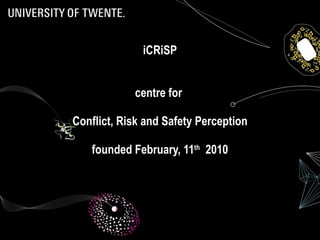 iCRiSP centre for  Conflict, Risk and Safety Perception founded February, 11 th   2010 Visit http://icrisp.utwente.nl 
