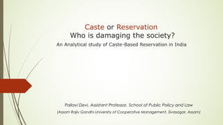 Caste or Reservation
Who is damaging the society?
An Analytical study of Caste-Based Reservation in India
Pallavi Devi, Assistant Professor, School of Public Policy and Law
(Assam Rajiv Gandhi University of Cooperative Management, Sivasagar, Assam)
 