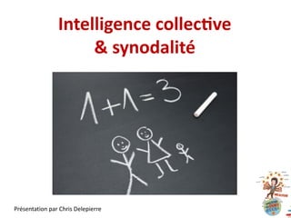 Intelligence collec+ve
& synodalité
Présentation par Chris Delepierre
 