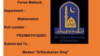 Farwa Matloob
Department :
Mathematics
Roll number :
FR23MATH102001
Submit ted To :
Madam "DrDarakshan Siraj"
 