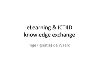 eLearning & ICT4D 
knowledge exchange 
Inge (Ignatia) de Waard 
 