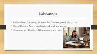 Education
• Online class : E-learning platforms like Coursera, google class room.
• Digital libraries: Access to e-books and academic journals .
• Education app: Duolingo, Khan academy and more.
 