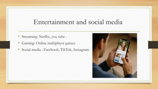 Entertainment and social media
• Streaming: Netflix, you tube .
• Gaming: Online multiplayer games.
• Social media : Facebook, TikTok, Instagram.
 