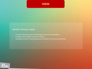 VISION
Solution Partners needs:
• Provides ınfrastructural transformation for the municipalities
• Provides value added services to citizens
• Develops revenue increasing business models for the local authorities
 