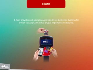 E-KENT
E-Kent provides and operates Automated Fare Collection Systems for
Urban Transport which has crucial importance in daily life.
 