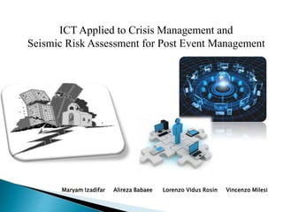 ICT Applied to Crisis Management and
Seismic Risk Assessment for Post Event Management
Maryam Izadifar Alireza Babaee Lorenzo Vidus Rosin Vincenzo Milesi
 