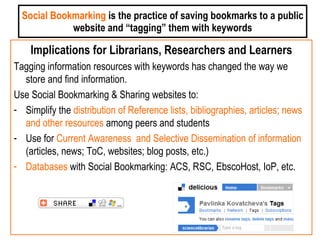 Social Bookmarking  is the practice of saving bookmarks to a public website and “tagging” them with keywords <ul><li>Impli...