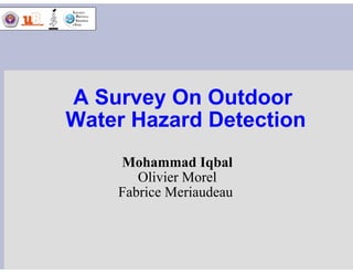 A Survey On Outdoor
Water Hazard Detection
Mohammad Iqbal
Olivier Morel
Fabrice Meriaudeau
 