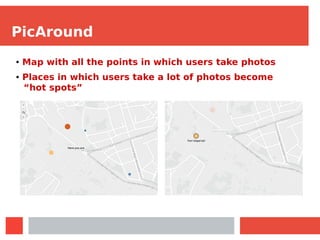 PicAround
● Map with all the points in which users take photos
● Places in which users take a lot of photos become
“hot spots”
 