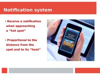 Notification system
● Receive a notification
when approaching
a “hot spot”
● Proportional to the
distance from the
spot and to its “heat”
 