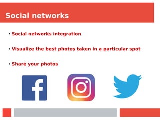Social networks
● Social networks integration
● Visualize the best photos taken in a particular spot
● Share your photos
 