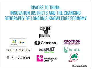 SPACES TO THINK:
INNOVATION DISTRICTS AND THE CHANGING
GEOGRAPHY OF LONDON'S KNOWLEDGE ECONOMY
#InnovationDistricts
 