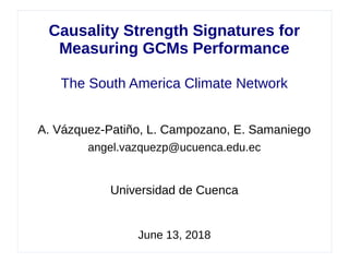 Causality Strength Signatures for
Measuring GCMs Performance
The South America Climate Network
A. Vázquez-Patiño, L. Campozano, E. Samaniego
angel.vazquezp@ucuenca.edu.ec
Universidad de Cuenca
June 13, 2018
 