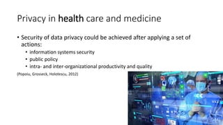 Privacy in health care and medicine
• Security of data privacy could be achieved after applying a set of
actions:
• inform...