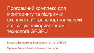 Програмний комплекс для
моніторингу та підтримки
експлуатації транспортної мережі
звʼязкуіз використанням
технології GPGPU

Мудрик Володимир Віталійович, ст. гр. 2КН-09

Яровий Андрій Анатолійович, к.т.н., доц.
 