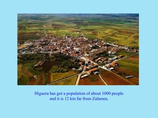 Higuera has got a population of about 1000 people
and it is 12 km far from Zalamea.
 