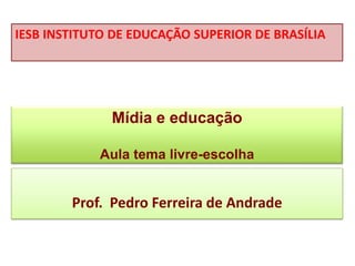 Mídia e educação
Aula tema livre-escolha
Prof. Pedro Ferreira de Andrade
IESB INSTITUTO DE EDUCAÇÃO SUPERIOR DE BRASÍLIA
 
