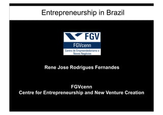 Entrepreneurship in Brazil
FGVcenn
Centre for Entrepreneurship and New Venture Creation
Rene Jose Rodrigues Fernandes
 