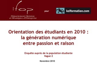 Orientation des étudiants en 2010 :
la génération numérique
entre passion et raison
Enquête auprès de la population étudiante
Vague 2
Novembre 2010
pour
 