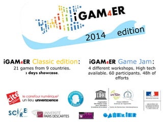 iGAM4ER Classic edition:
21 games from 9 countries.
2 days showcase.
iGAM4ER Game Jam:
4 different workshops. High tech
available. 60 participants. 48h of
efforts
 