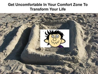 Get Uncomfortable In Your Comfort Zone To
          Transform Your Life
 