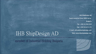 IHB ShipDesign AD
South Industrial Zone 9000 Varna,
Bulgaria
Tel: +359 52-949-939
Fax: +359 52-613-179
E-mail: office@ihbshipdesign.com
Web: www.ihbshipdesign.com
IHB ShipDesign AD
member of Industrial Holding Bulgaria
 