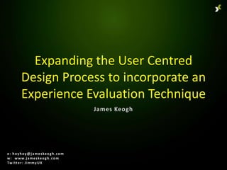 Expanding the User Centred
          Design Process to incorporate an
          Experience Evaluation Technique



e : h o y h o y @ j a m e s ke o g h . c o m
w : w w w. j a m e s ke o g h . c o m
Twitter: JimmyUX
 