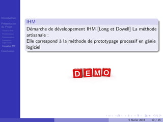 Introduction
Présentation
du Projet
Travail à faire
Problématique
Fonctionnalités
Conception
Logo+icons
Conception IHM
Conclusion
IHM
Démarche de développement IHM [Long et Dowell] La méthode
artisanale :
Elle correspond à la méthode de prototypage processif en génie
logiciel
5 février 2019 12 / 15
 