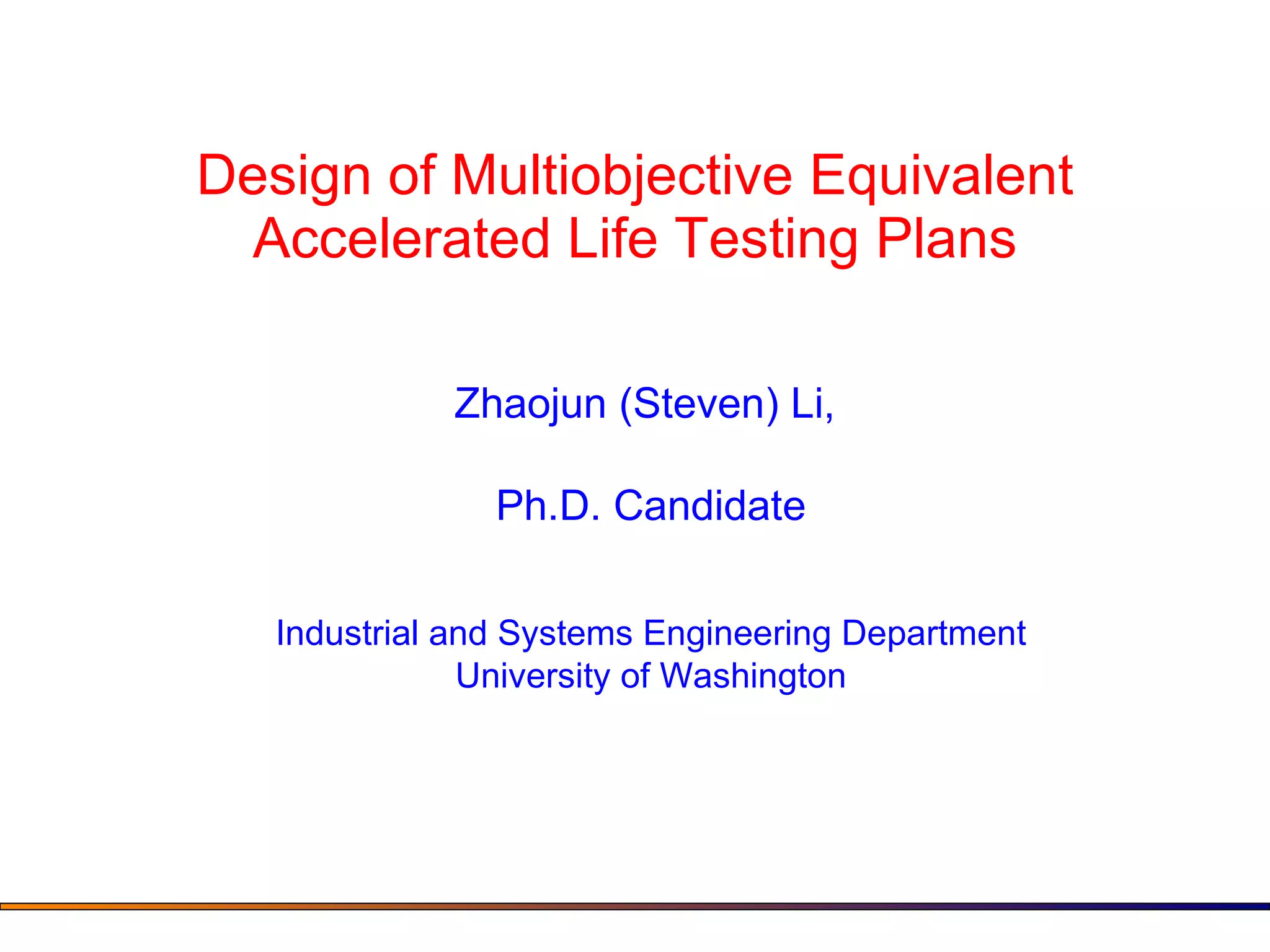 Design of Multiobjective Equivalent Accelerated Life Testing Plans Zhaojun (Steven) Li,  Ph.D. Candidate Industrial and Systems Engineering Department University of Washington 