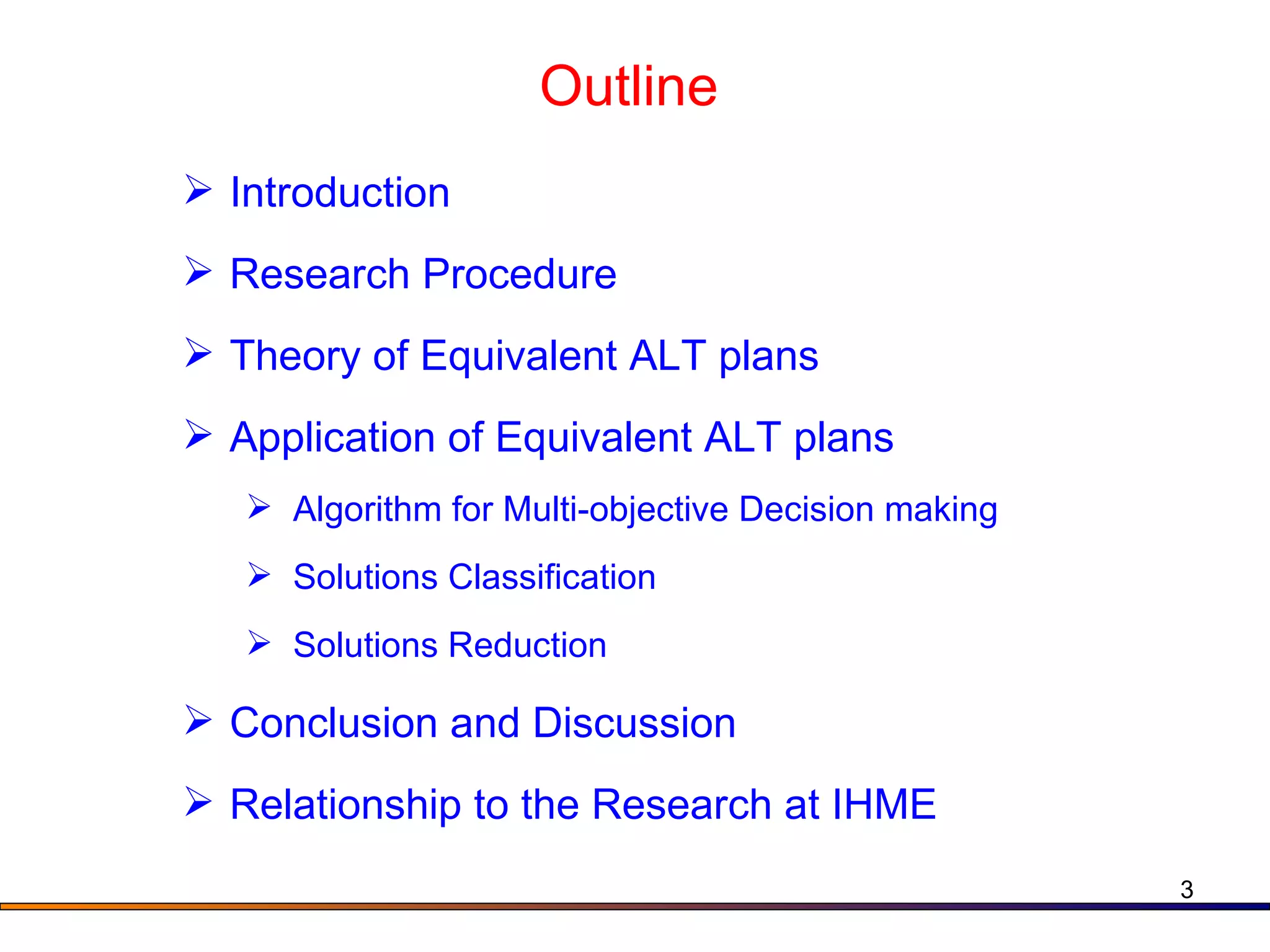 Outline Introduction Research Procedure Theory of Equivalent ALT plans  Application of Equivalent ALT plans Algorithm for Multi-objective Decision making Solutions Classification Solutions Reduction Conclusion and Discussion Relationship to the Research at IHME 