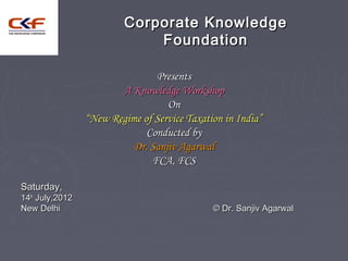 Corporate Knowledge
                             Foundation

                                Presents
                        A Knowledge Workshop
                                   On
                 “New Regime of Service Taxation in India”
                              Conducted by
                          Dr. Sanjiv Agarwal
                               FCA, FCS

Saturday,
14th July,2012
New Delhi                                     © Dr. Sanjiv Agarwal
 