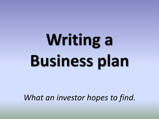 Writing a
Business plan
What an investor hopes to find.

 