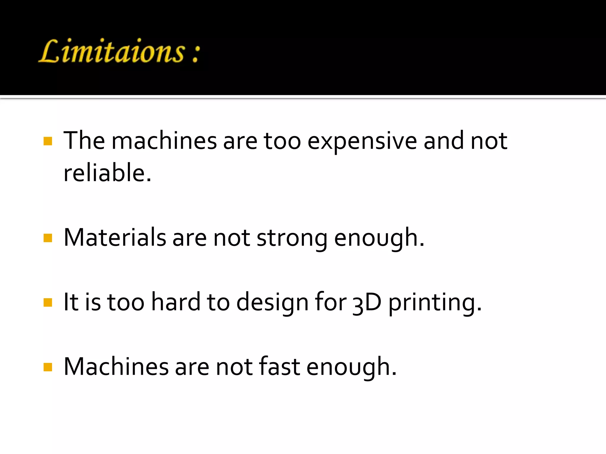  The machines are too expensive and not
reliable.
 Materials are not strong enough.
 It is too hard to design for 3D printing.
 Machines are not fast enough.
 