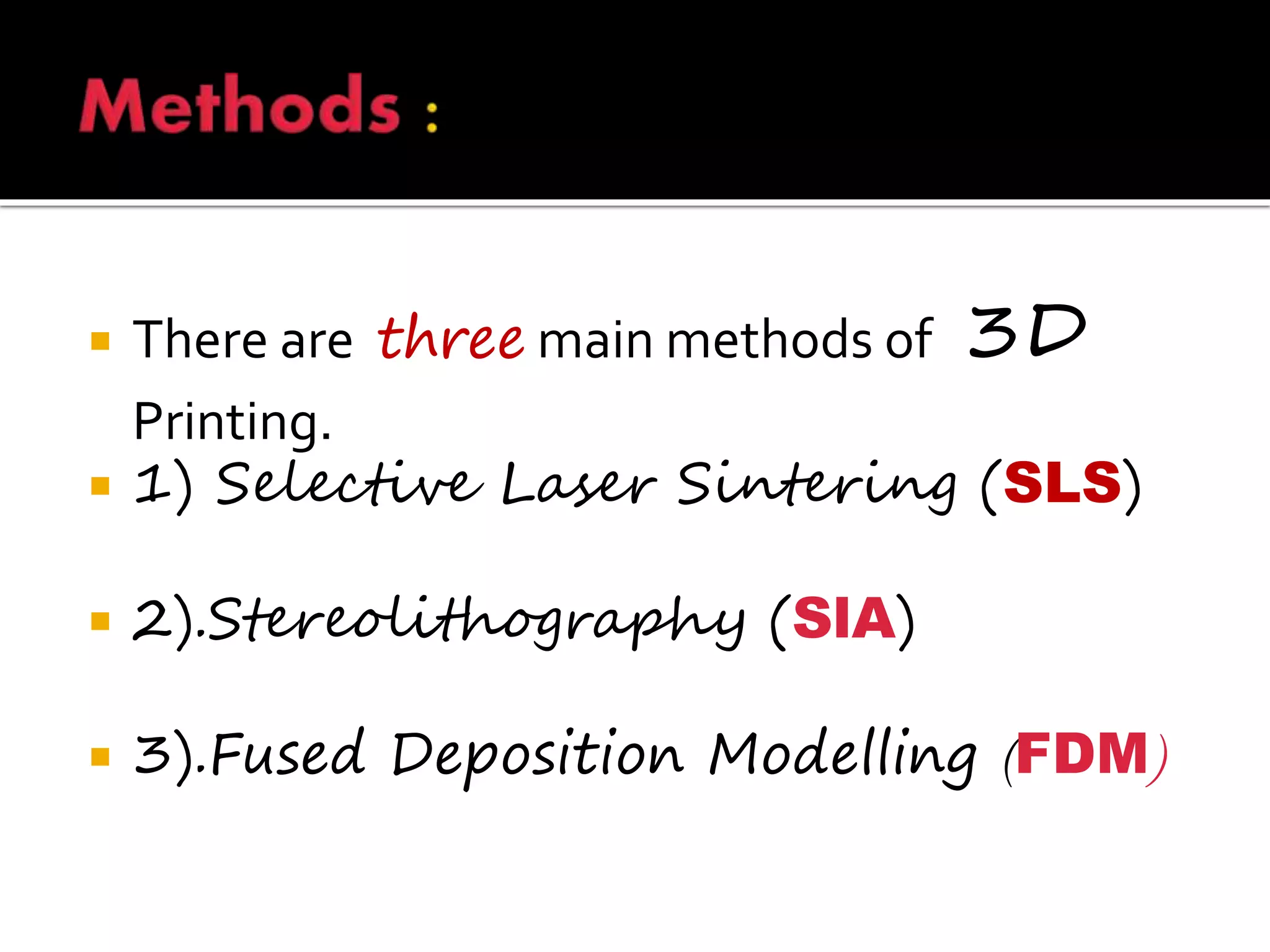  There are three main methods of 3D
Printing.
 1) Selective Laser Sintering (SLS)
 2).Stereolithography (SlA)
 3).Fused Deposition Modelling (FDM)
 