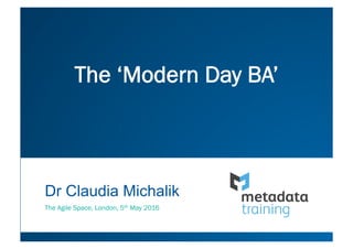 Dr Claudia Michalik
The Agile Space, London, 5th May 2016
The ‘Modern Day BA’
 