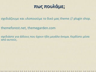σχεδιάζουμε και υλοποιούμε το δικό μας  theme // plugin shop . themeforest.net, themegarden.com σχεδιάστε για άλλους που έχουν ήδη μεγάλο όνομα. Κερδίστε μέσα από αυτούς. πως πουλάμε; 
