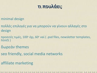 minimal design πολλές επιλογές για να μπορούν να γίνουν αλλαγές στο  design   προσιτές τιμές, 100 ε  όχι, 60 ε  ναί (  .psd files, newsletter templates, html5 ) δωρεάν  themes seo friendly, social media networks affiliate marketing τι πουλάει; 