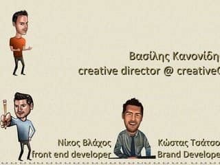 Βασίλης Κανονίδης creative director @ creativeG Νίκος Βλάχος front end developer Κώστας Τσάτσος Brand Developer 