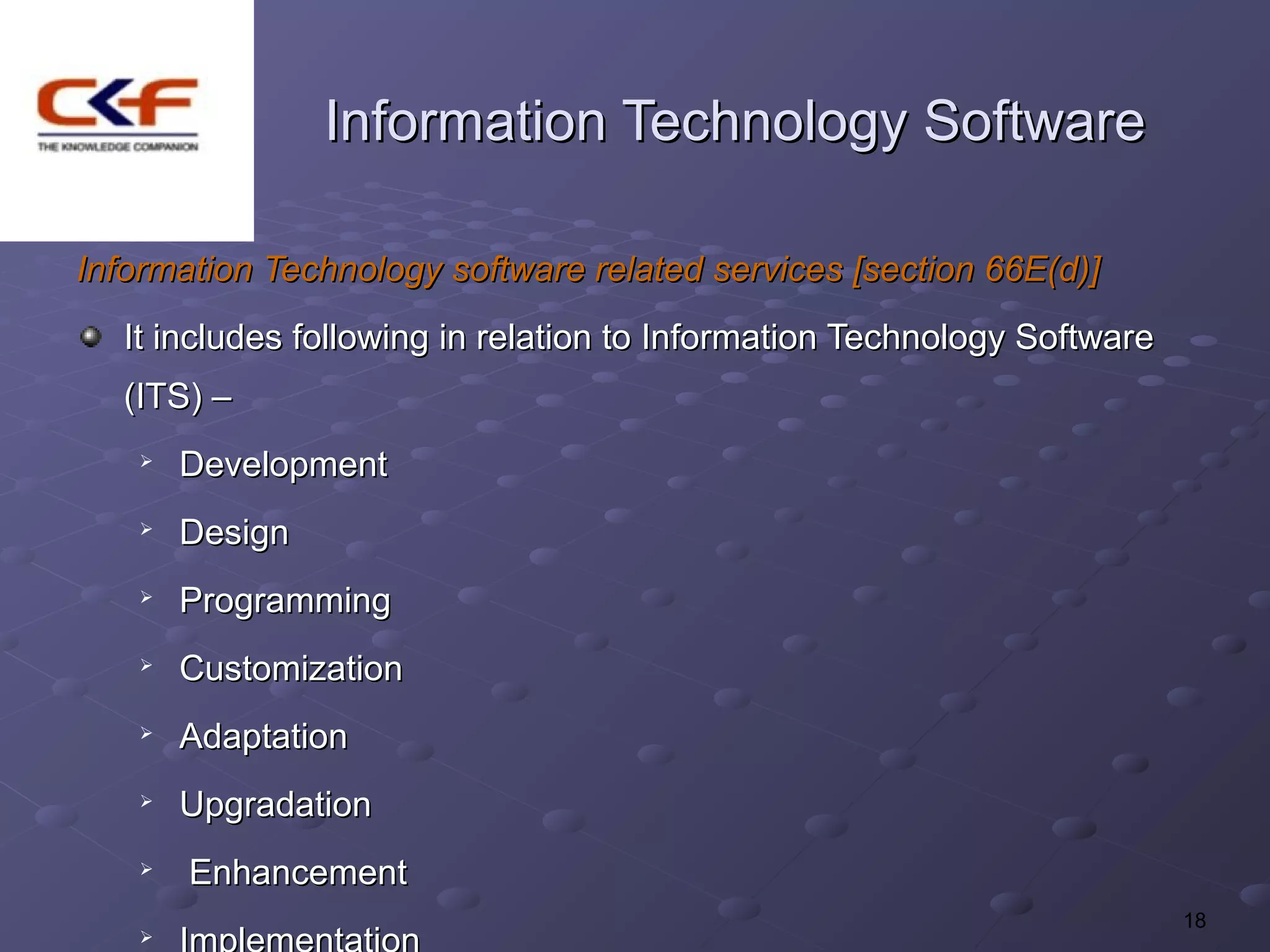 Information Technology Software

Information Technology software related services [section 66E(d)]
   It includes following in relation to Information Technology Software
   (ITS) –
       Development
    
        Design
    
        Programming
    
        Customization
       Adaptation
       Upgradation
    
        Enhancement
                                                                          18
    
 