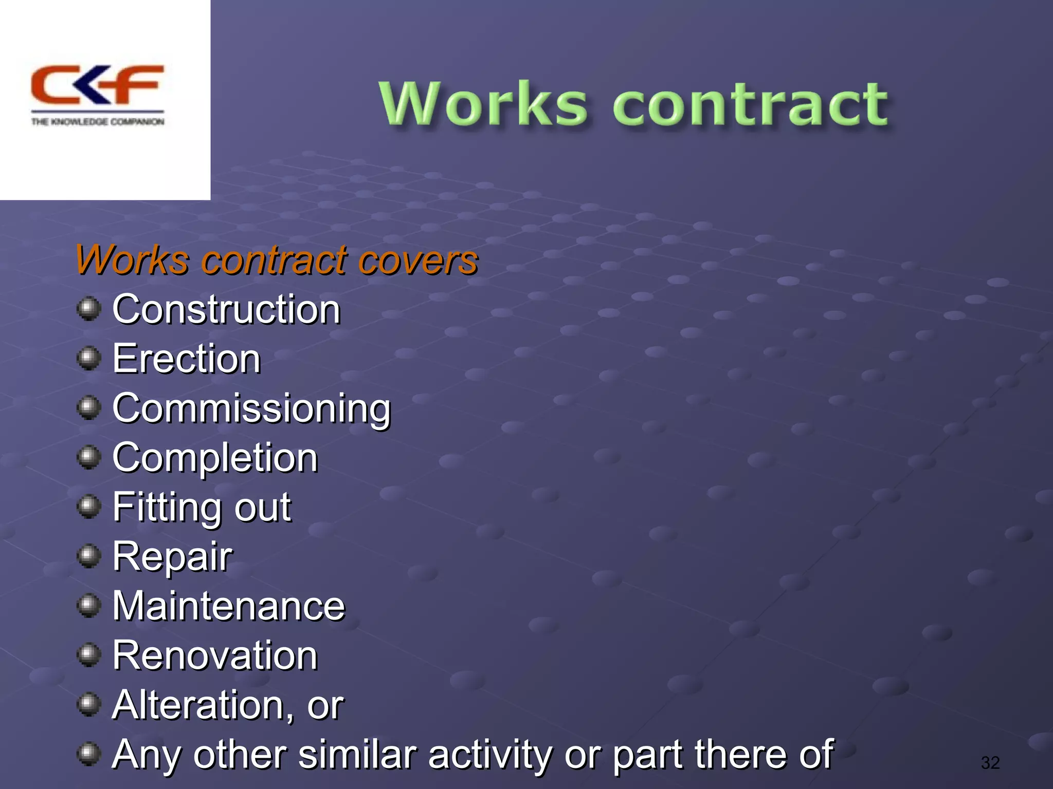 Works contract covers
 Construction
 Erection
 Commissioning
 Completion
 Fitting out
 Repair
 Maintenance
 Renovation
 Alteration, or
 Any other similar activity or part there of   32
 