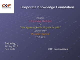 Corporate Knowledge Foundation


                                Presents
                        A Knowledge Workshop
                                   On
                 “New Regime of Service Taxation in India”
                              Conducted by
                          Dr. Sanjiv Agarwal
                               FCA, FCS

Saturday,
14th July,2012
New Delhi                                    © Dr. Sanjiv Agarwal
 