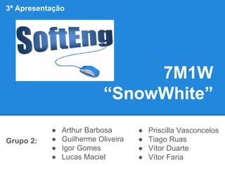 7M1W 
“SnowWhite” 
Grupo 2: 
● Arthur Barbosa 
● Guilherme Oliveira 
● Igor Gomes 
● Lucas Maciel 
● Priscilla Vasconcelos 
● Tiago Ruas 
● Vítor Duarte 
● Vítor Faria 
3ª Apresentação 
 