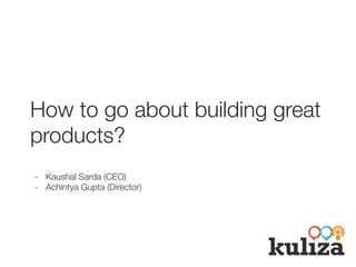 How to go about building great
products?
-  Kaushal Sarda (CEO)
-  Achintya Gupta (Director)
 