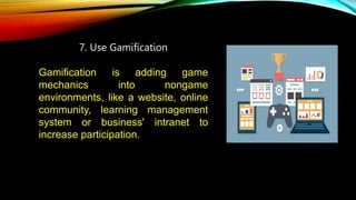 7. Use Gamification
Gamification is adding game
mechanics into nongame
environments, like a website, online
community, learning management
system or business' intranet to
increase participation.
 