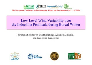 2012 1st Journal Conference on Environmental Science and Development (2012 1st JCESD)




      Low-Level Wind Variability over
the Indochina Peninsula during Boreal Winter

       Sirapong Sooktawee, Usa Humphries, Atsamon Limsakul,
                     and Prungchan Wongwises
 