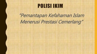 POLISI IKIM
“Pemantapan Kefahaman Islam
Menerusi Prestasi Cemerlang”
 