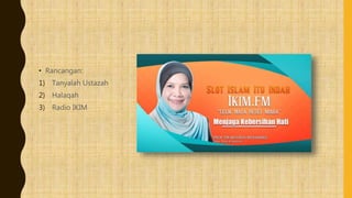 • Rancangan:
1) Tanyalah Ustazah
2) Halaqah
3) Radio IKIM
 