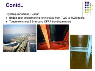 Contd..
Hiyoshigura Viaduct – Japan
 Bridge deck strengthening for increase from TL20 to TL25 trucks

 Tonen tow sheet & Sho-bond CFRP bonding method
 